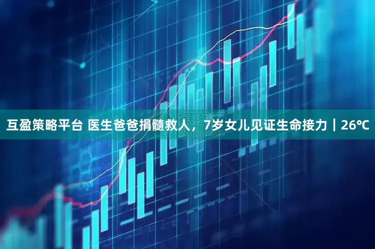 互盈策略平台 医生爸爸捐髓救人，7岁女儿见证生命接力｜26℃