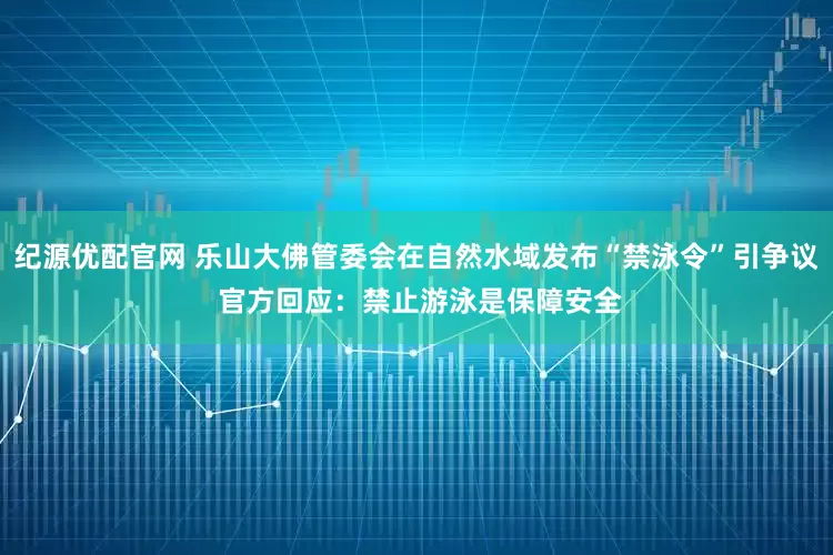纪源优配官网 乐山大佛管委会在自然水域发布“禁泳令”引争议 官方回应：禁止游泳是保障安全