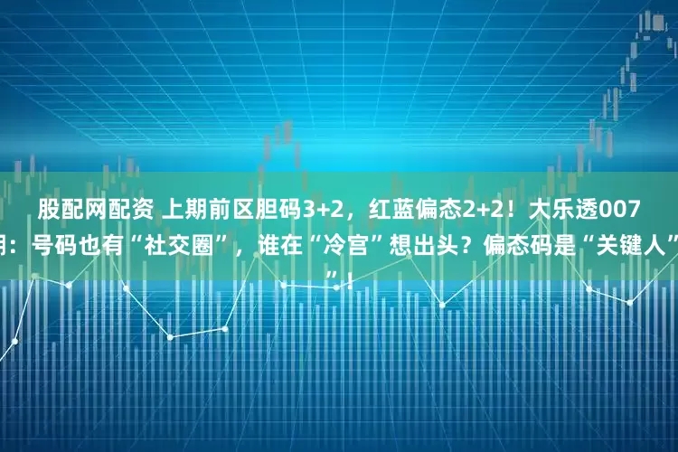股配网配资 上期前区胆码3+2，红蓝偏态2+2！大乐透007期：号码也有“社交圈”，谁在“冷宫”想出头？偏态码是“关键人”！