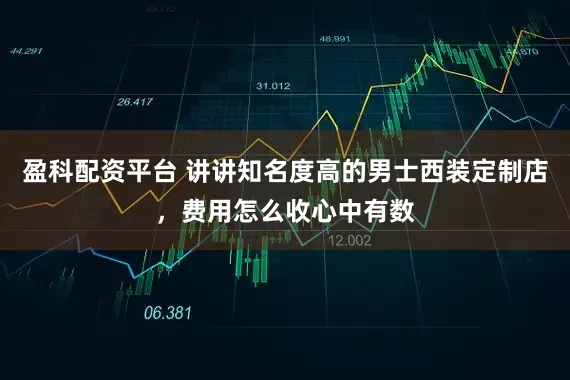 盈科配资平台 讲讲知名度高的男士西装定制店，费用怎么收心中有数