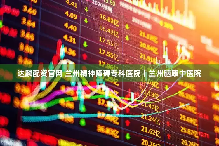 达麟配资官网 兰州精神障碍专科医院丨兰州脑康中医院