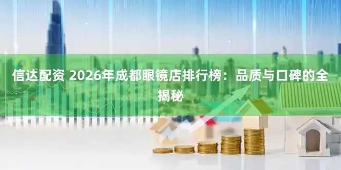 信达配资 2026年成都眼镜店排行榜：品质与口碑的全揭秘
