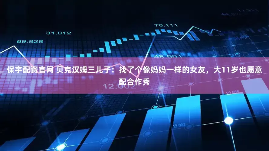 保宇配资官网 贝克汉姆三儿子：找了个像妈妈一样的女友，大11岁也愿意配合作秀