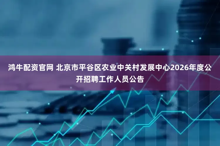 鸿牛配资官网 北京市平谷区农业中关村发展中心2026年度公开招聘工作人员公告