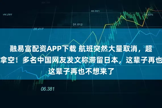 融易富配资APP下载 航班突然大量取消，超市货架被拿空！多名中国网友发文称滞留日本，这辈子再也不想来了