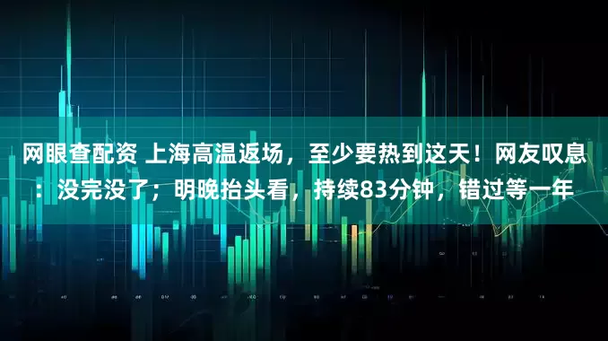 网眼查配资 上海高温返场，至少要热到这天！网友叹息：没完没了；明晚抬头看，持续83分钟，错过等一年