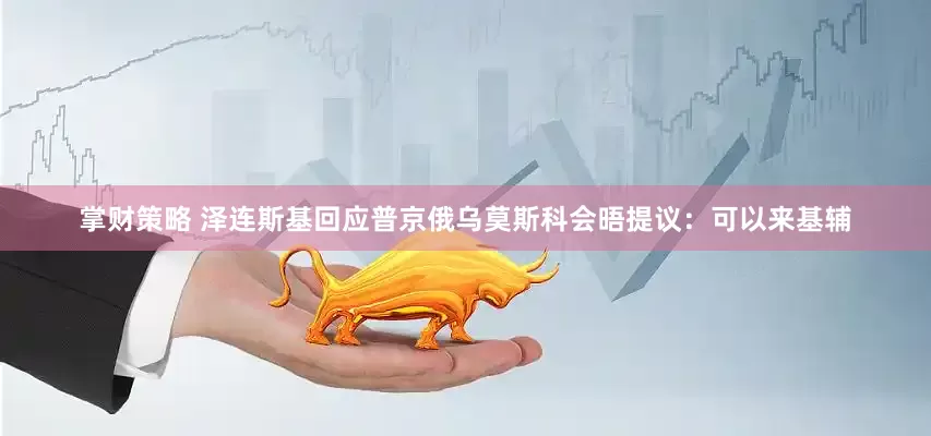 掌财策略 泽连斯基回应普京俄乌莫斯科会晤提议：可以来基辅