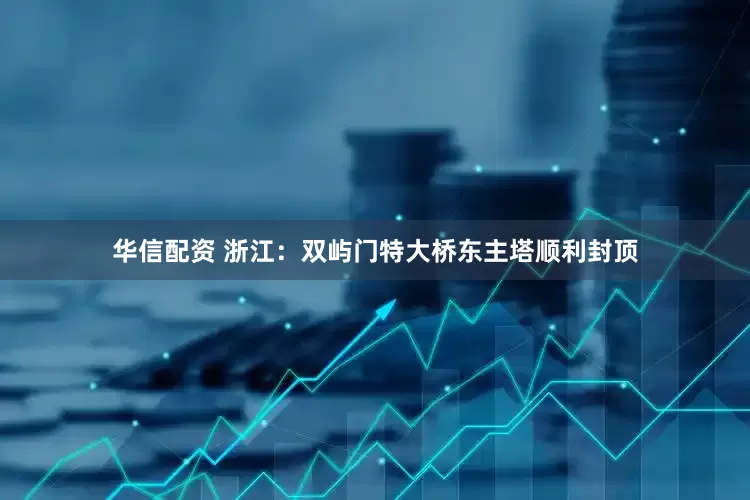 华信配资 浙江：双屿门特大桥东主塔顺利封顶