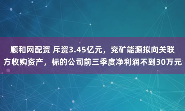 顺和网配资 斥资3.45亿元，兖矿能源拟向关联方收购资产，标的公司前三季度净利润不到30万元